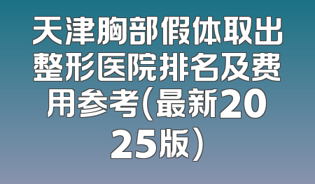 天津胸部假体取出整形医院排名及费用参考（最新2025版）