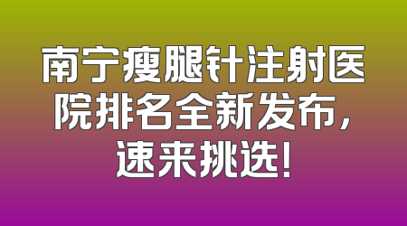 南宁瘦腿针注射医院排名全新发布，速来挑选！