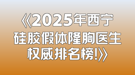 《2025年西宁硅胶假体隆胸医生权威排名榜！》