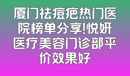 厦门祛痘疤热门医院榜单分享！悦妍医疗美容门诊部平价效果好