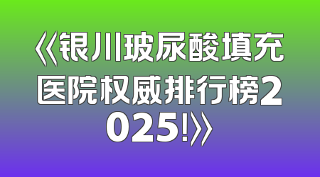《银川玻尿酸填充医院权威排行榜2025！》