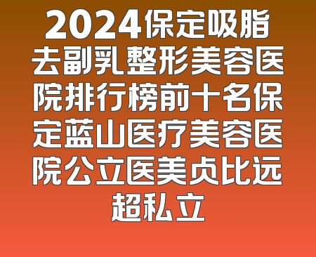 2024保定吸脂去副乳整形美容医院排行榜前十名保定蓝山医疗美容医院公立医美占比远超私立