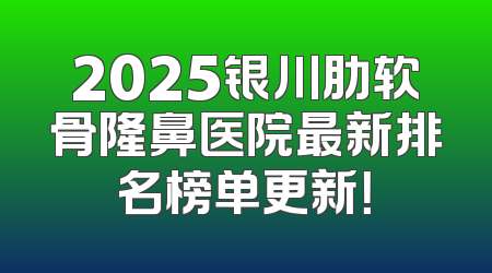 2025银川肋软骨隆鼻医院最新排名榜单更新！