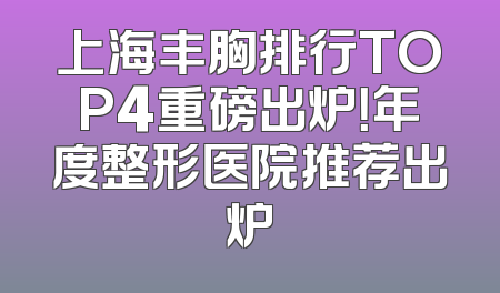 上海丰胸排行TOP4重磅出炉！年度整形医院推荐出炉