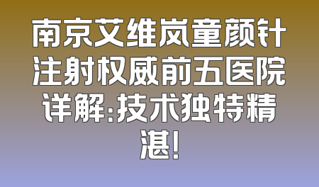 南京艾维岚童颜针注射权威前五医院详解：技术独特精湛！