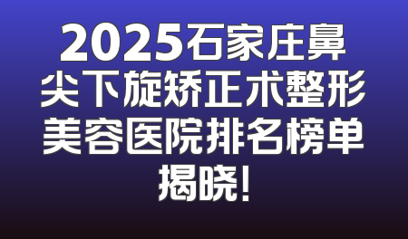 2025石家庄鼻尖下旋矫正术整形美容医院排名榜单揭晓！