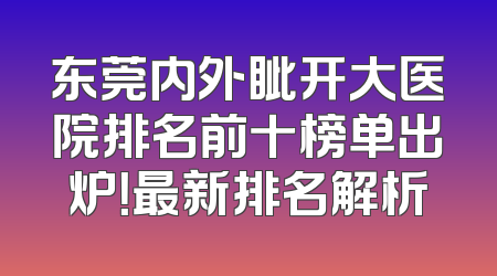 东莞内外眦开大医院排名前十榜单出炉！最新排名解析