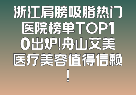 浙江肩膀吸脂热门医院榜单TOP10出炉！舟山艾美医疗美容值得信赖！