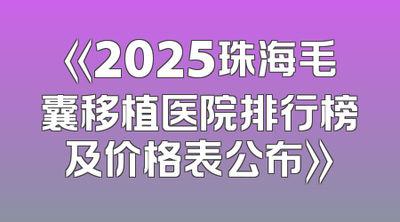 《2025珠海毛囊移植医院排行榜及价格表公布》