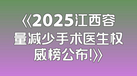 《2025江西容量减少手术医生权威榜公布！》