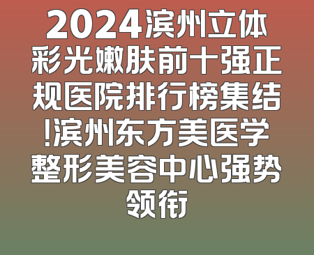 2024滨州立体彩光嫩肤前十强正规医院排行榜集结！滨州东方美医学整形美容中心强势领衔
