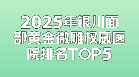 2025年银川面部黄金微雕权威医院排名TOP5