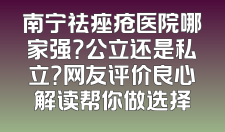 南宁祛痤疮医院哪家强？公立还是私立？网友评价良心解读帮你做选择