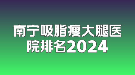 南宁吸脂瘦大腿医院排名2024