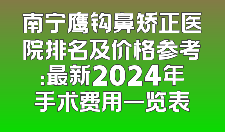 南宁鹰钩鼻矫正医院排名及价格参考：最新2024年手术费用一览表