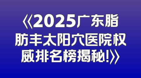 《2025广东脂肪丰太阳穴医院权威排名榜揭秘！》