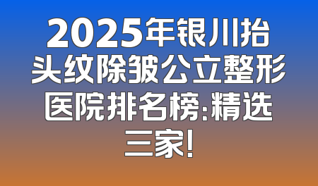 2025年银川抬头纹除皱公立整形医院排名榜：精选三家！