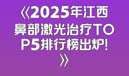 《2025年江西鼻部激光治疗TOP5排行榜出炉！》