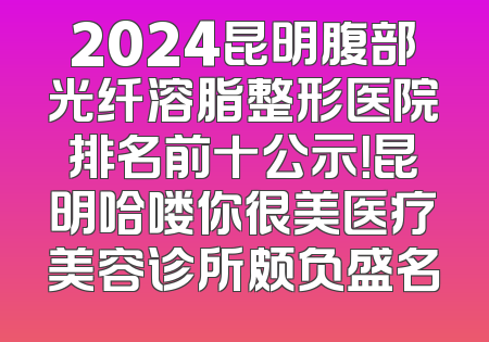 2024昆明腹部光纤溶脂整形医院排名前十公示！昆明哈喽你很美医疗美容诊所颇负盛名