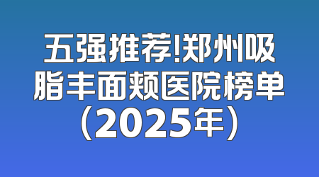 五强推荐！郑州吸脂丰面颊医院榜单（2025年）