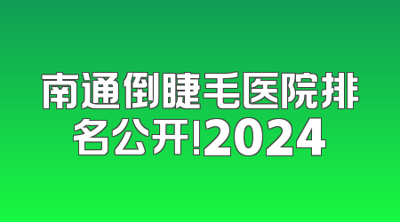 南通倒睫毛医院排名公开!2024