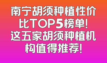 南宁胡须种植性价比TOP5榜单！这五家胡须种植机构值得推荐！