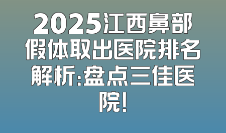 2025江西鼻部假体取出医院排名解析：盘点三佳医院！