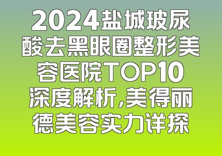 2024盐城玻尿酸去黑眼圈整形美容医院TOP10深度解析，美得丽德美容实力详探