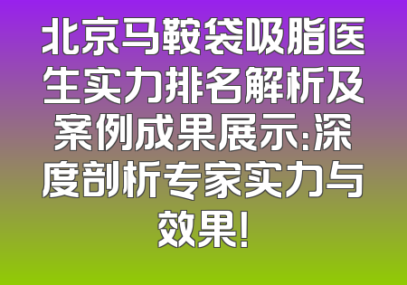 北京马鞍袋吸脂医生实力排名解析及案例成果展示：深度剖析专家实力与效果！