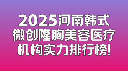 2025河南韩式微创隆胸美容医疗机构实力排行榜！