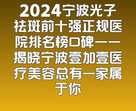 2024宁波光子祛斑前十强正规医院排名榜口碑一一揭晓宁波壹加壹医疗美容总有一家属于你
