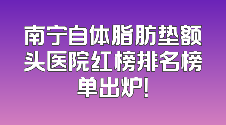 南宁自体脂肪垫额头医院红榜排名榜单出炉！