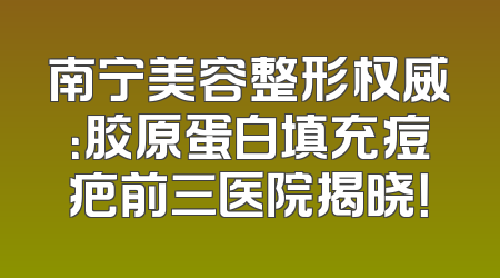 南宁美容整形权威：胶原蛋白填充痘疤前三医院揭晓！
