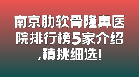 南京肋软骨隆鼻医院排行榜5家介绍，精挑细选!