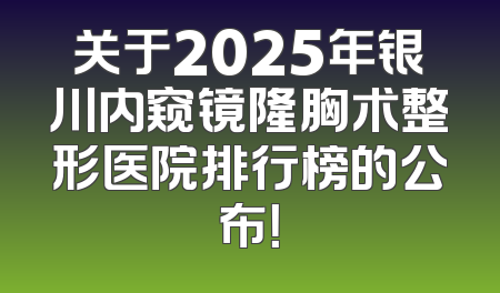 关于2025年银川内窥镜隆胸术整形医院排行榜的公布！