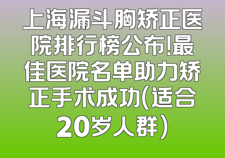 上海漏斗胸矫正医院排行榜公布！最佳医院名单助力矫正手术成功（适合20岁人群）