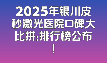 2025年银川皮秒激光医院口碑大比拼：排行榜公布！