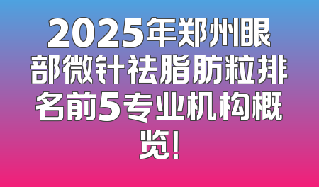 2025年郑州眼部微针祛脂肪粒排名前5专业机构概览！