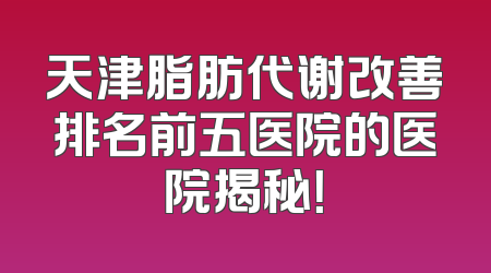 天津脂肪代谢改善排名前五医院的医院揭秘！