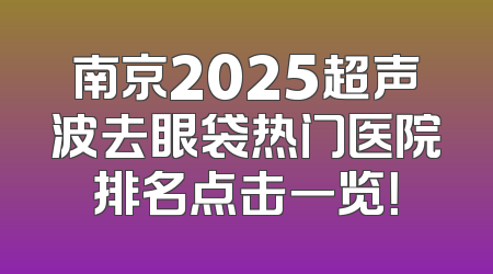 南京2025超声波去眼袋热门医院排名点击一览！