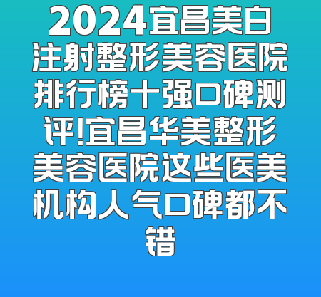 2024宜昌美白注射整形美容医院排行榜十强口碑测评！宜昌华美整形美容医院这些医美机构人气口碑都不错