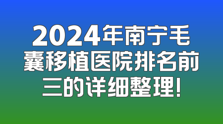 2024年南宁毛囊移植医院排名前三的详细整理!