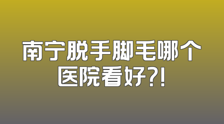 南宁脱手脚毛哪个医院看好？!