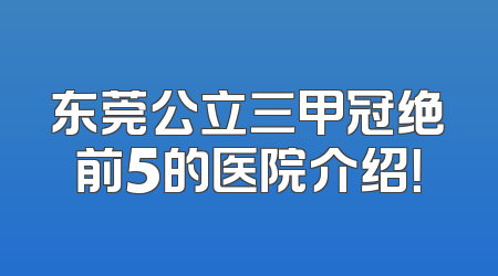 东莞公立三甲冠绝前5的医院介绍！