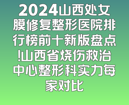 2024山西处女膜修复整形医院排行榜前十新版盘点！山西省烧伤救治中心整形科实力每家对比
