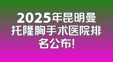 2025年昆明曼托隆胸手术医院排名公布！