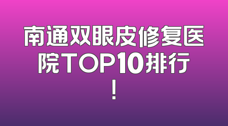 南通双眼皮修复医院TOP10排行！