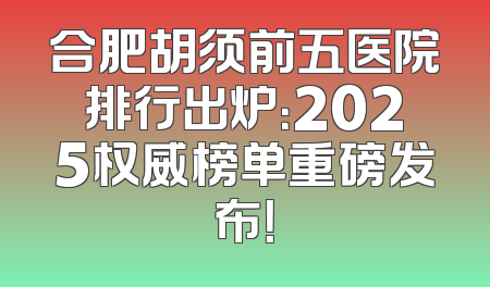 合肥胡须前五医院排行出炉：2025权威榜单重磅发布！