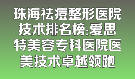 珠海祛痘整形医院技术排名榜：爱思特美容专科医院医美技术卓越领跑