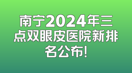 南宁2024年三点双眼皮医院新排名公布！
